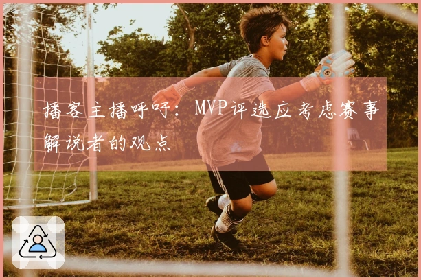 播客主播呼吁：MVP评选应考虑赛事解说者的观点