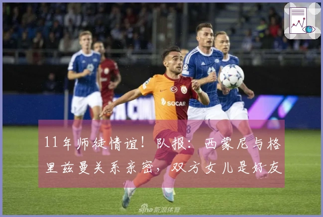 11年师徒情谊！队报：西蒙尼与格里兹曼关系亲密，双方女儿是好友