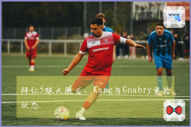 拜仁5球大胜后，Kane与Gnabry重拾状态