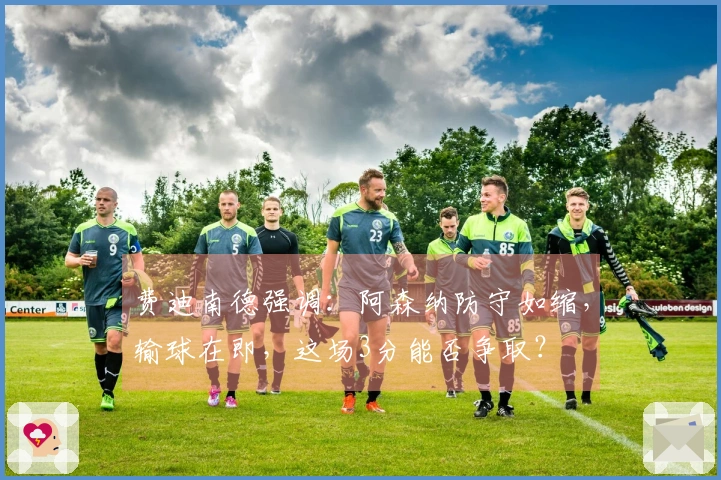 费迪南德强调：阿森纳防守如缩，输球在即，这场3分能否争取？