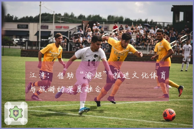 江津：借助“渝超”推进文化体育与旅游的深度融合