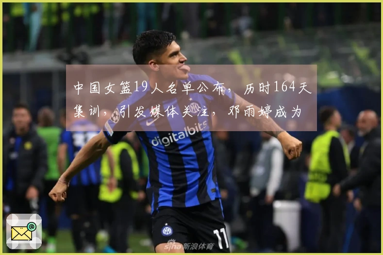 中国女篮19人名单公布，历时164天集训，引发媒体关注，邓雨婷成为焦点
