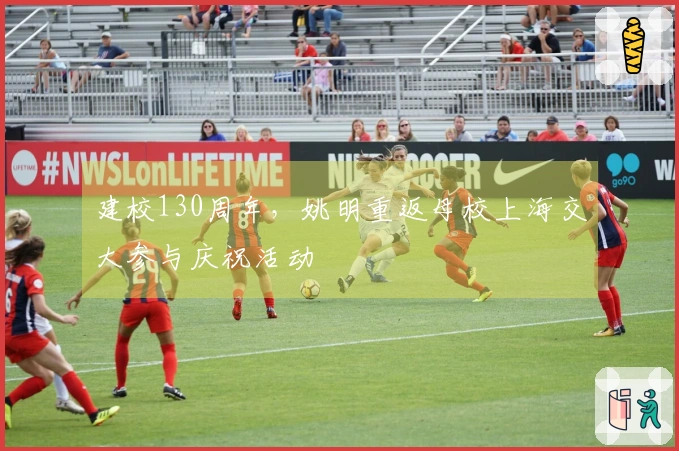建校130周年，姚明重返母校上海交大参与庆祝活动