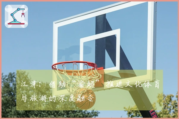 江津：借助“渝超”推进文化体育与旅游的深度融合
