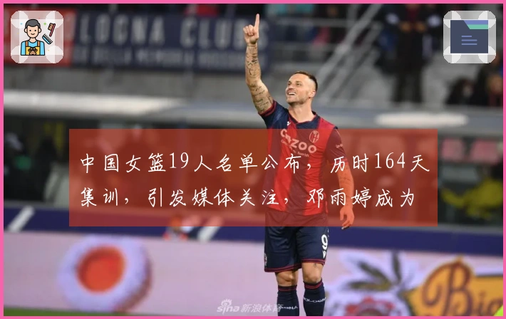 中国女篮19人名单公布，历时164天集训，引发媒体关注，邓雨婷成为焦点