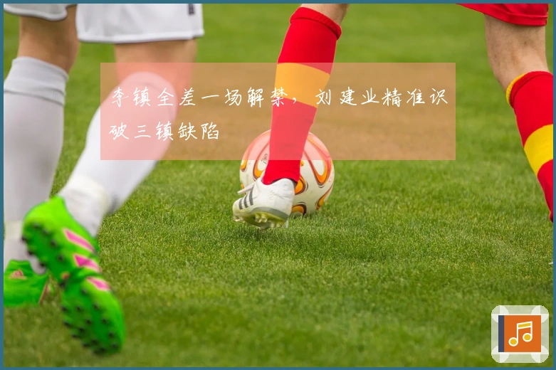 李镇全差一场解禁，刘建业精准识破三镇缺陷