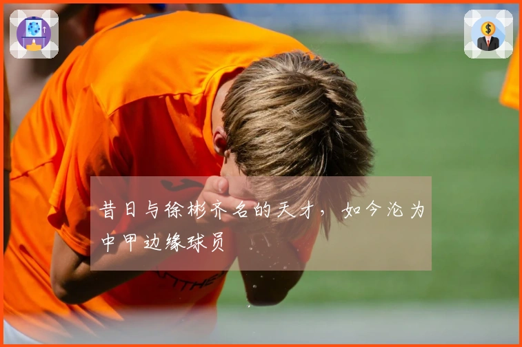 昔日与徐彬齐名的天才，如今沦为中甲边缘球员