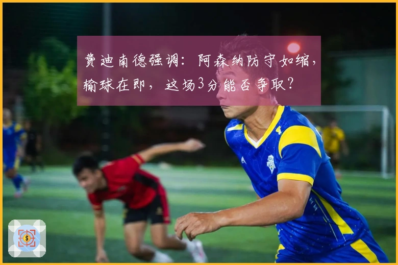 费迪南德强调：阿森纳防守如缩，输球在即，这场3分能否争取？