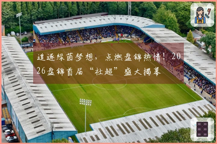 追逐绿茵梦想，点燃盘锦热情！2026盘锦首届“社超”盛大揭幕